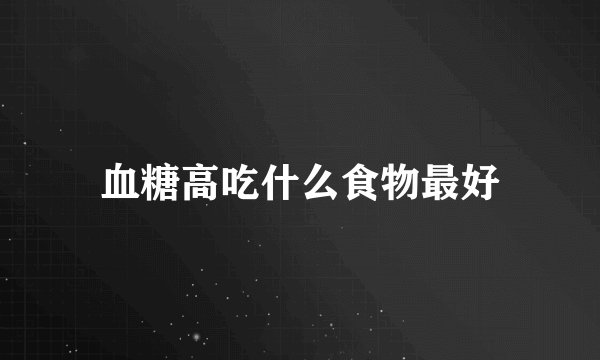 血糖高吃什么食物最好