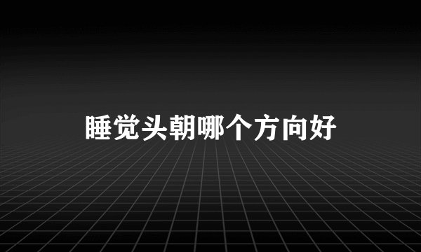 睡觉头朝哪个方向好