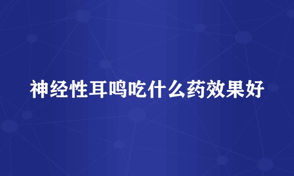 神经性耳鸣吃什么药效果好