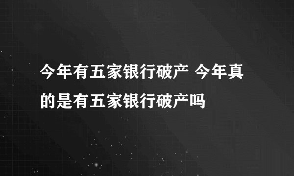 今年有五家银行破产 今年真的是有五家银行破产吗 