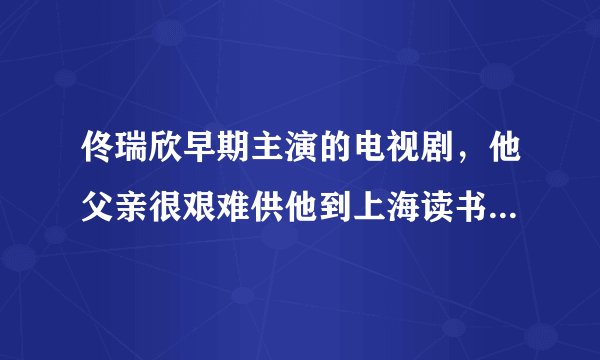 佟瑞欣早期主演的电视剧，他父亲很艰难供他到上海读书，他却和一个叫孔令什么的大小姐恋爱，后来他父亲找