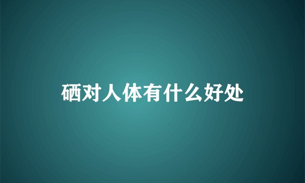 硒对人体有什么好处