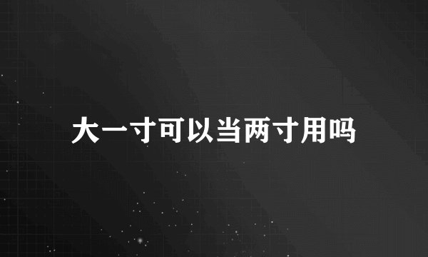 大一寸可以当两寸用吗