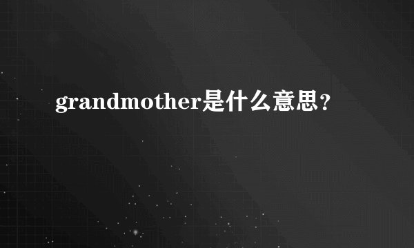 grandmother是什么意思？