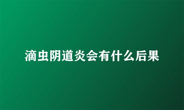 滴虫阴道炎会有什么后果