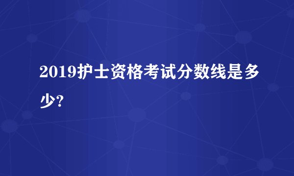 2019护士资格考试分数线是多少?