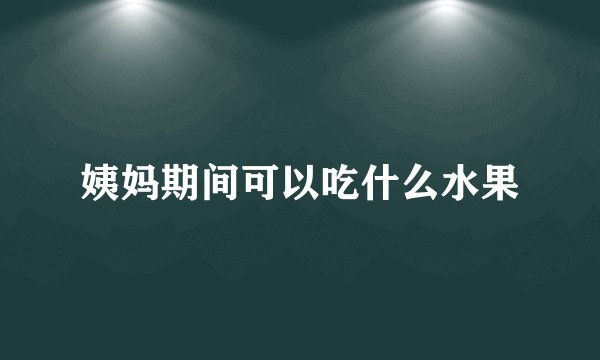 姨妈期间可以吃什么水果