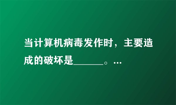 当计算机病毒发作时，主要造成的破坏是______。 A．对磁盘片的物理损坏 B．对磁盘驱动器的损坏 C．对CPU的损坏 D．对存储在硬盘上的程序、数据甚至系统的破坏