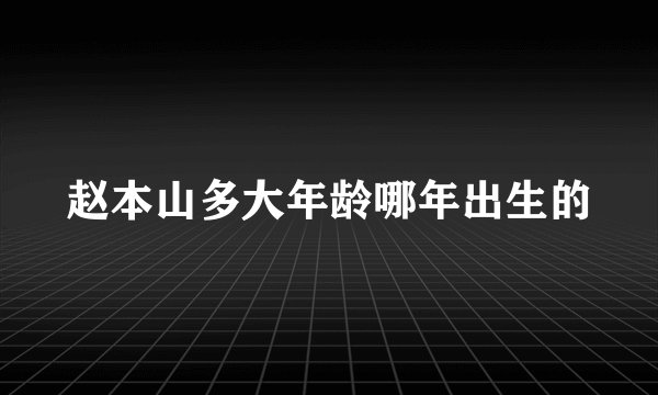 赵本山多大年龄哪年出生的
