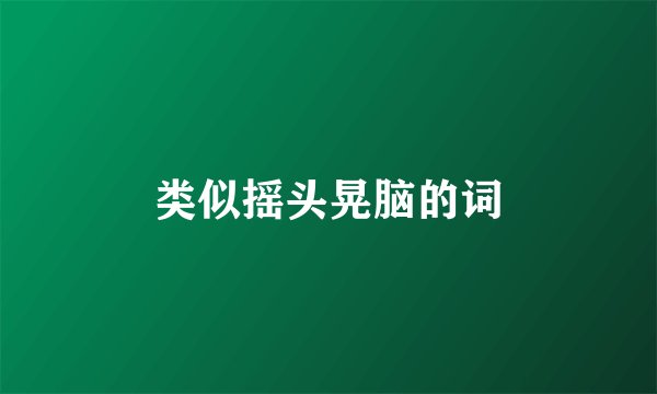 类似摇头晃脑的词