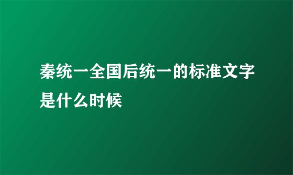 秦统一全国后统一的标准文字是什么时候