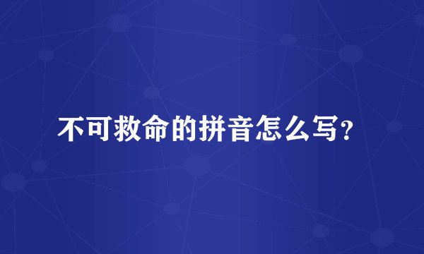 不可救命的拼音怎么写？