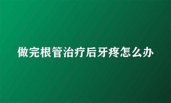 做完根管治疗后牙疼怎么办