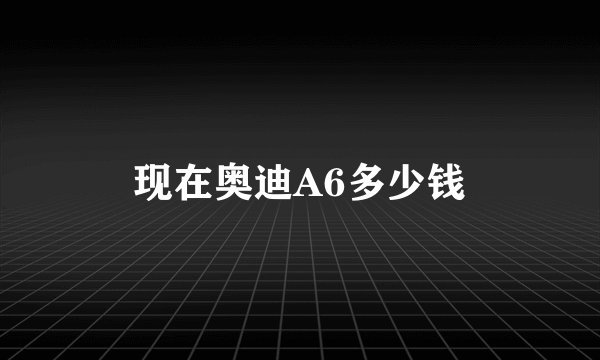 现在奥迪A6多少钱