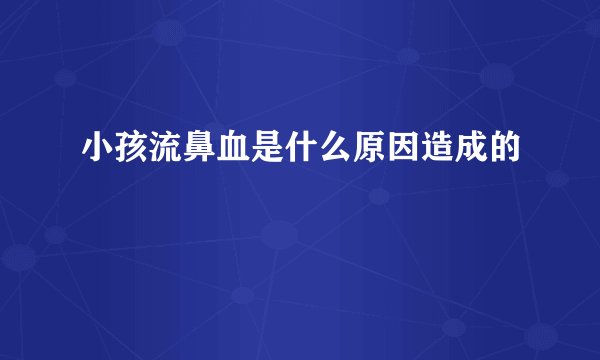 小孩流鼻血是什么原因造成的