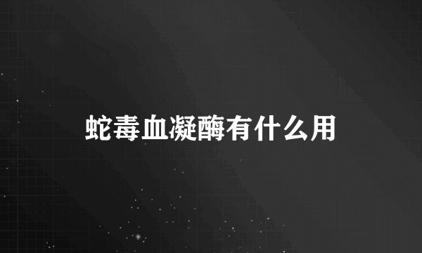 蛇毒血凝酶有什么用