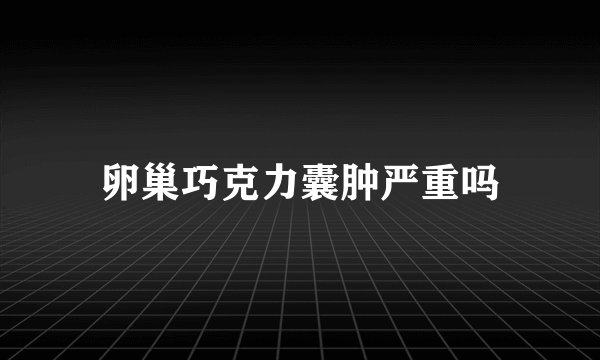 卵巢巧克力囊肿严重吗