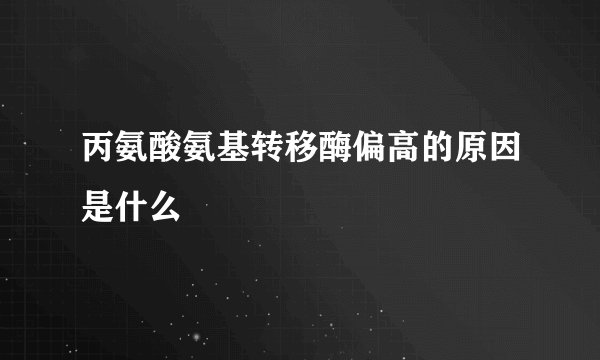 丙氨酸氨基转移酶偏高的原因是什么