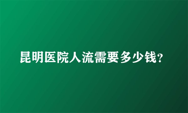 昆明医院人流需要多少钱?