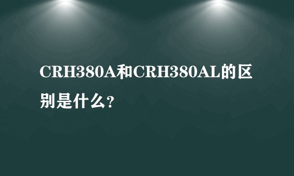 CRH380A和CRH380AL的区别是什么？