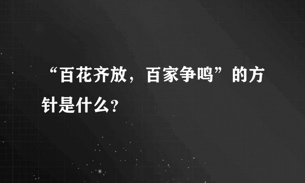“百花齐放，百家争鸣”的方针是什么？