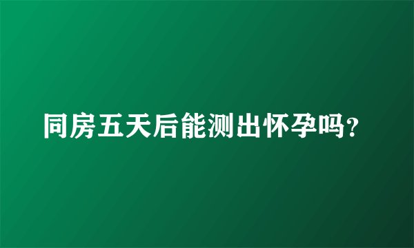 同房五天后能测出怀孕吗？