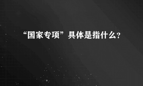 “国家专项”具体是指什么？