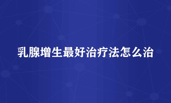 乳腺增生最好治疗法怎么治