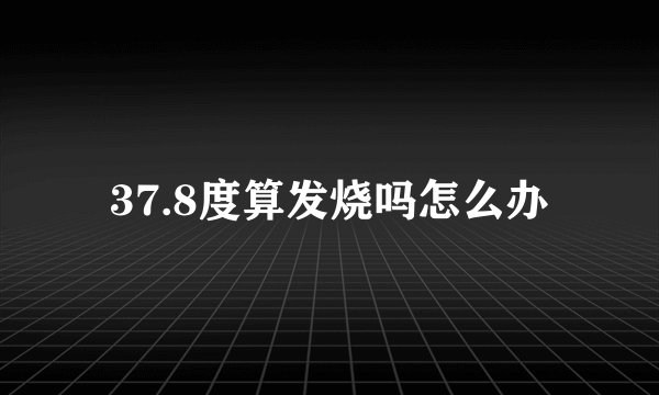 37.8度算发烧吗怎么办