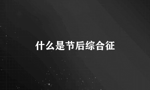 什么是节后综合征