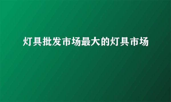 灯具批发市场最大的灯具市场