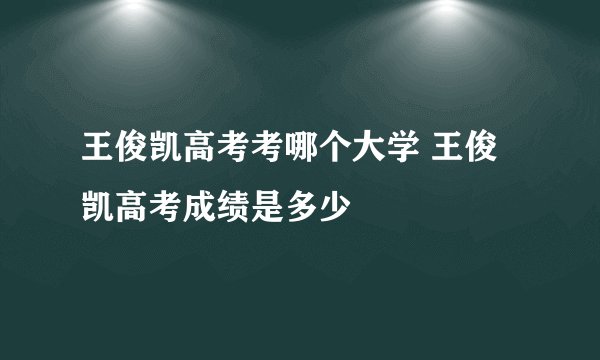 王俊凯高考考哪个大学 王俊凯高考成绩是多少