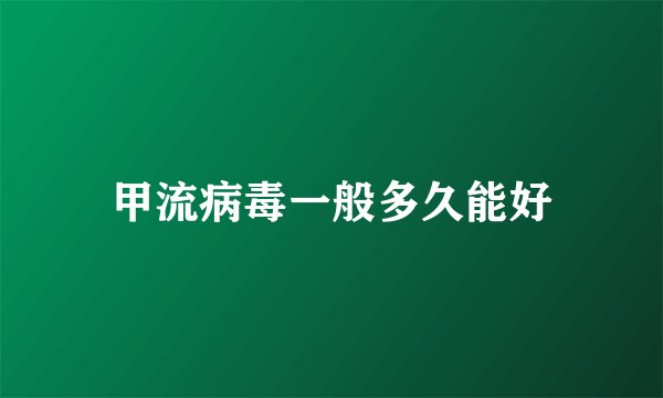 甲流病毒一般多久能好