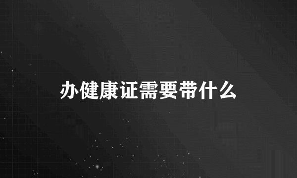 办健康证需要带什么