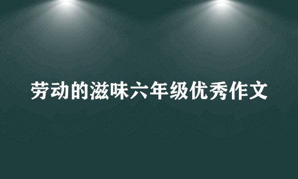 劳动的滋味六年级优秀作文