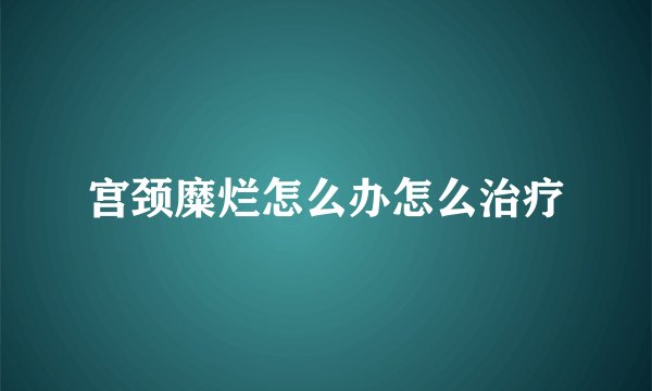 宫颈糜烂怎么办怎么治疗