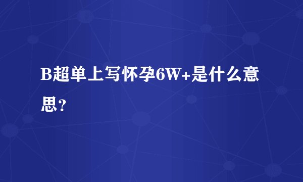 B超单上写怀孕6W+是什么意思？
