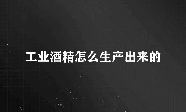 工业酒精怎么生产出来的