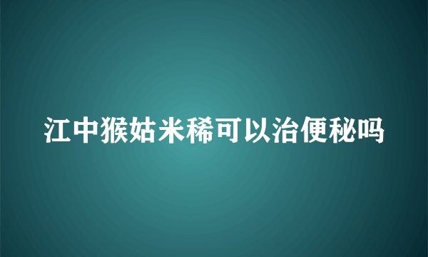 江中猴姑米稀可以治便秘吗