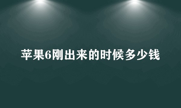 苹果6刚出来的时候多少钱