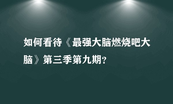如何看待《最强大脑燃烧吧大脑》第三季第九期？