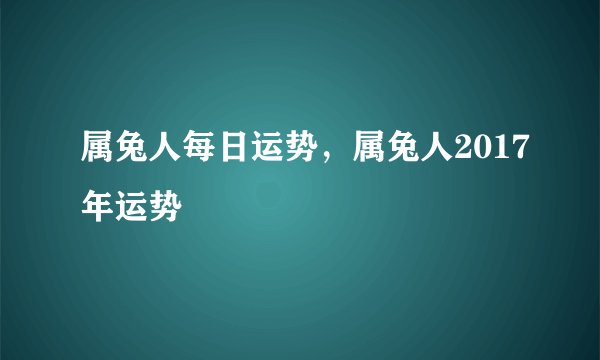 属兔人每日运势，属兔人2017年运势