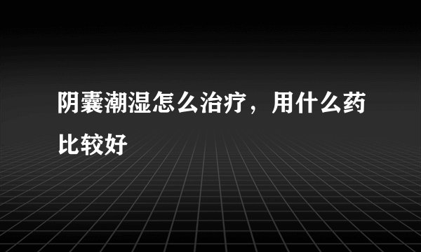 阴囊潮湿怎么治疗，用什么药比较好