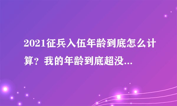 2021征兵入伍年龄到底怎么计算?我的年龄到底超没超?我来教你如何计算!