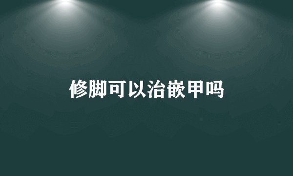 修脚可以治嵌甲吗