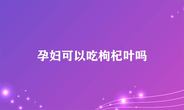 孕妇可以吃枸杞叶吗