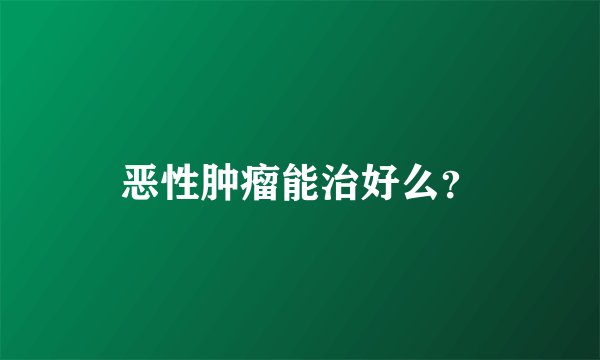 恶性肿瘤能治好么？