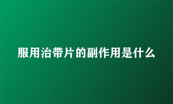服用治带片的副作用是什么