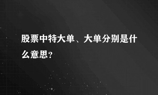 股票中特大单、大单分别是什么意思？