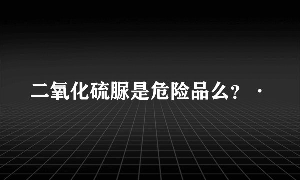 二氧化硫脲是危险品么？·